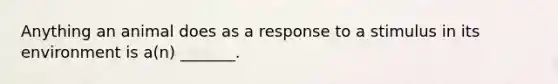 Anything an animal does as a response to a stimulus in its environment is a(n) _______.