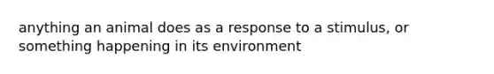 anything an animal does as a response to a stimulus, or something happening in its environment