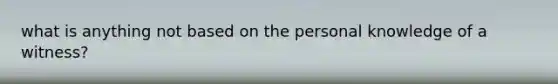 what is anything not based on the personal knowledge of a witness?