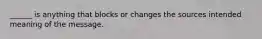 ______ is anything that blocks or changes the sources intended meaning of the message.