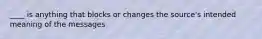 ____ is anything that blocks or changes the source's intended meaning of the messages