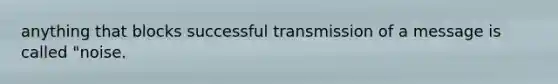 anything that blocks successful transmission of a message is called "noise.