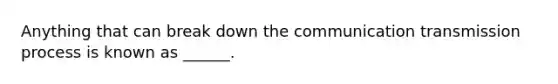 Anything that can break down the communication transmission process is known as ______.