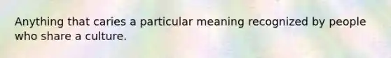 Anything that caries a particular meaning recognized by people who share a culture.