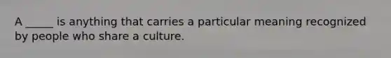 A _____ is anything that carries a particular meaning recognized by people who share a culture.