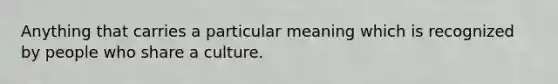 Anything that carries a particular meaning which is recognized by people who share a culture.