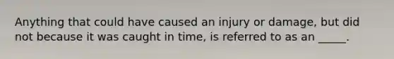 Anything that could have caused an injury or damage, but did not because it was caught in time, is referred to as an _____.