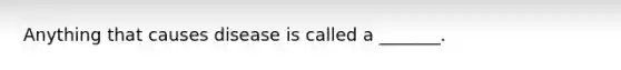 Anything that causes disease is called a _______.