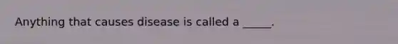 Anything that causes disease is called a _____.