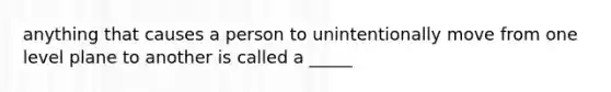 anything that causes a person to unintentionally move from one level plane to another is called a _____