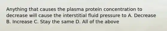 Anything that causes the plasma protein concentration to decrease will cause the interstitial fluid pressure to A. Decrease B. Increase C. Stay the same D. All of the above