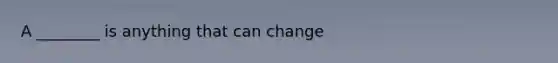 A ________ is anything that can change