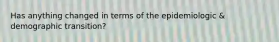 Has anything changed in terms of the epidemiologic & demographic transition?