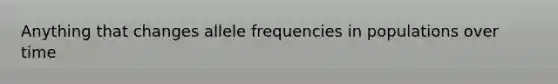 Anything that changes allele frequencies in populations over time