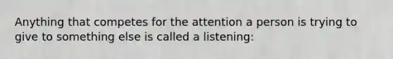 Anything that competes for the attention a person is trying to give to something else is called a listening: