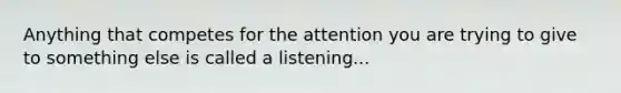 Anything that competes for the attention you are trying to give to something else is called a listening...