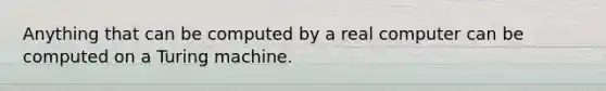 Anything that can be computed by a real computer can be computed on a Turing machine.