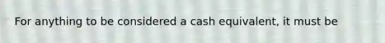 For anything to be considered a cash equivalent, it must be