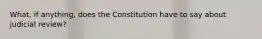 What, if anything, does the Constitution have to say about judicial review?