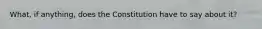 What, if anything, does the Constitution have to say about it?