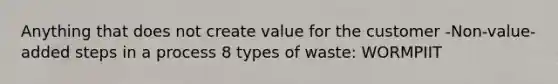 Anything that does not create value for the customer -Non-value-added steps in a process 8 types of waste: WORMPIIT