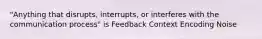 "Anything that disrupts, interrupts, or interferes with the communication process" is Feedback Context Encoding Noise