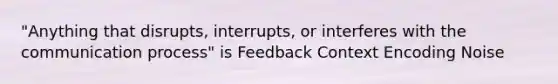 "Anything that disrupts, interrupts, or interferes with the communication process" is Feedback Context Encoding Noise