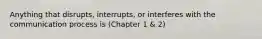 Anything that disrupts, interrupts, or interferes with the communication process is (Chapter 1 & 2)