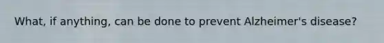 What, if anything, can be done to prevent Alzheimer's disease?