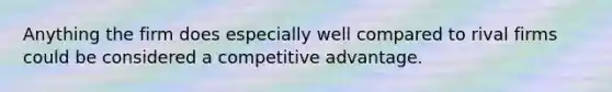 Anything the firm does especially well compared to rival firms could be considered a competitive advantage.