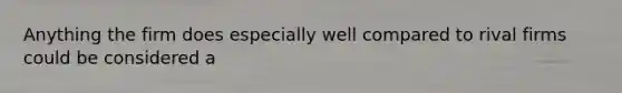 Anything the firm does especially well compared to rival firms could be considered a