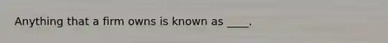 Anything that a firm owns is known as ____.