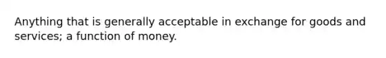 Anything that is generally acceptable in exchange for goods and services; a function of money.