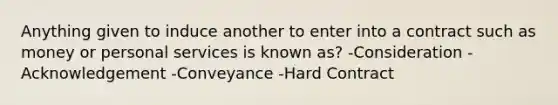 Anything given to induce another to enter into a contract such as money or personal services is known as? -Consideration -Acknowledgement -Conveyance -Hard Contract