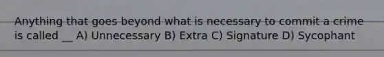 Anything that goes beyond what is necessary to commit a crime is called __ A) Unnecessary B) Extra C) Signature D) Sycophant