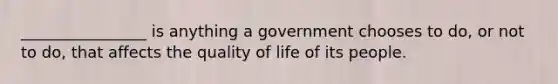 ________________ is anything a government chooses to do, or not to do, that affects the quality of life of its people.