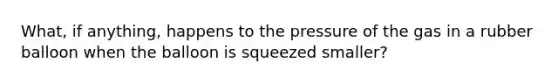 What, if anything, happens to the pressure of the gas in a rubber balloon when the balloon is squeezed smaller?