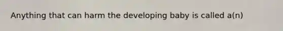 Anything that can harm the developing baby is called a(n)