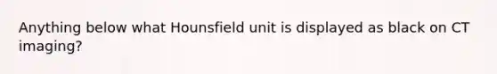 Anything below what Hounsfield unit is displayed as black on CT imaging?