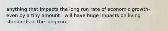 anything that impacts the long run rate of economic growth- even by a tiny amount - will have huge impacts on living standards in the long run