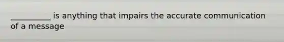 __________ is anything that impairs the accurate communication of a message