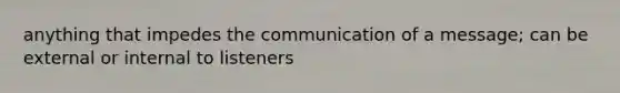 anything that impedes the communication of a message; can be external or internal to listeners