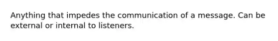 Anything that impedes the communication of a message. Can be external or internal to listeners.