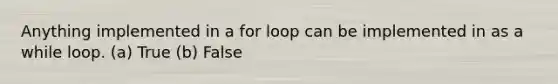 Anything implemented in a for loop can be implemented in as a while loop. (a) True (b) False