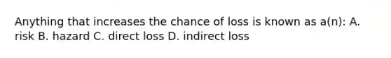 Anything that increases the chance of loss is known as a(n): A. risk B. hazard C. direct loss D. indirect loss