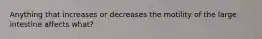 Anything that increases or decreases the motility of the large intestine affects what?