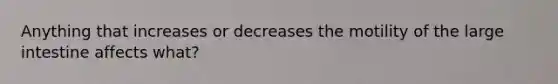 Anything that increases or decreases the motility of the large intestine affects what?