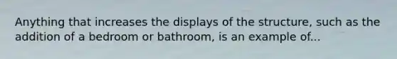 Anything that increases the displays of the structure, such as the addition of a bedroom or bathroom, is an example of...