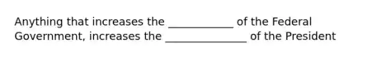 Anything that increases the ____________ of the Federal Government, increases the _______________ of the President