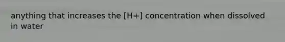 anything that increases the [H+] concentration when dissolved in water